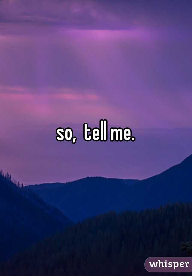 so,  tell me.