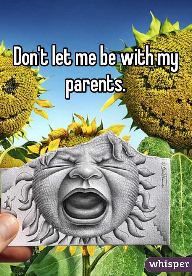 Don't let me be with my parents.