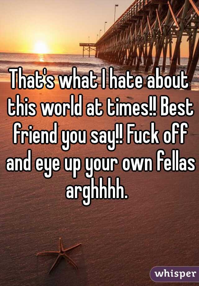 That's what I hate about this world at times!! Best friend you say!! Fuck off and eye up your own fellas arghhhh.  