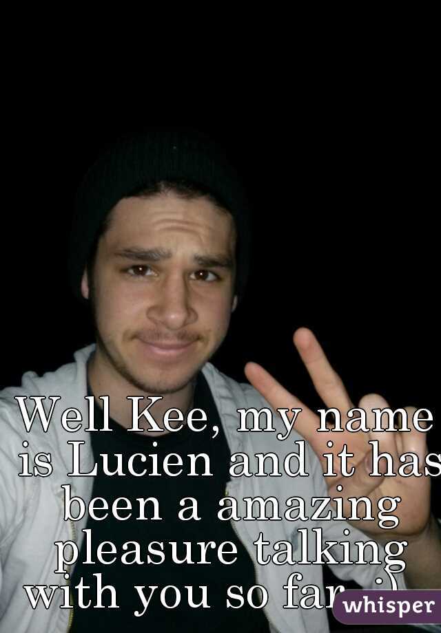 Well Kee, my name is Lucien and it has been a amazing pleasure talking with you so far. :)   