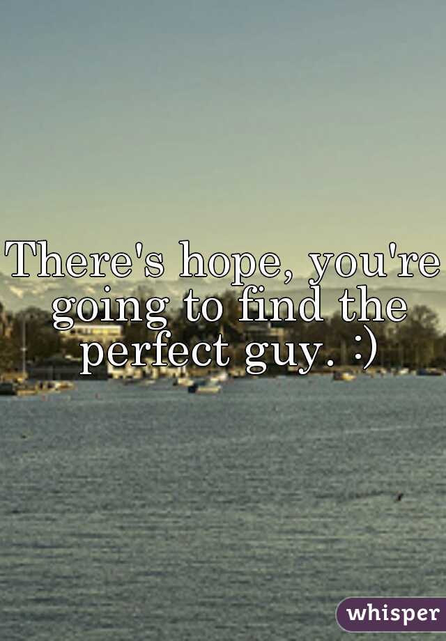 There's hope, you're going to find the perfect guy. :)