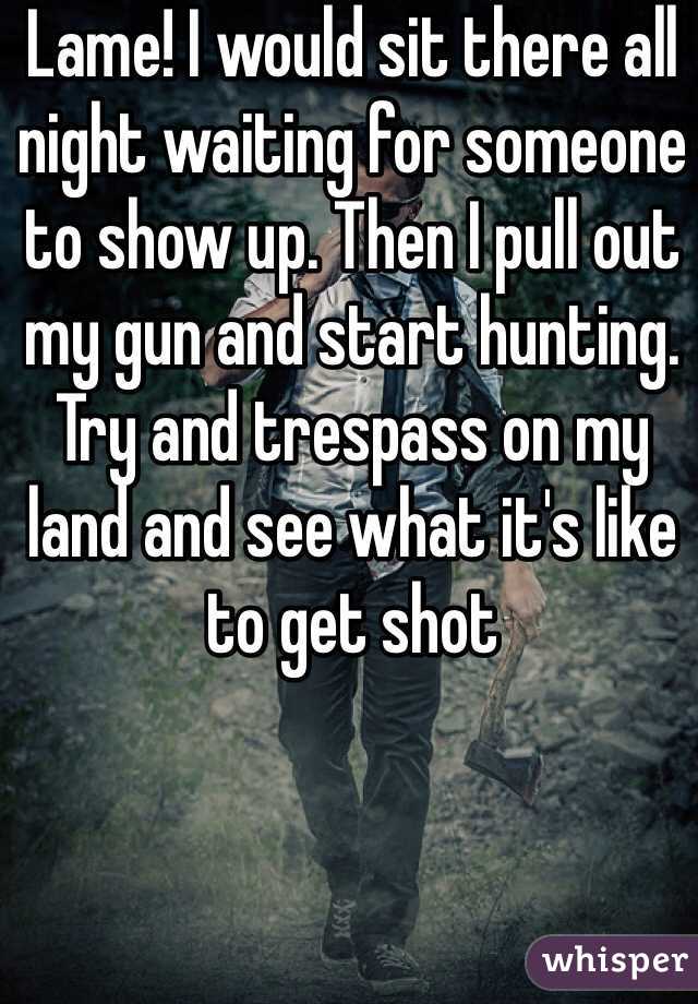 Lame! I would sit there all night waiting for someone to show up. Then I pull out my gun and start hunting. Try and trespass on my land and see what it's like to get shot