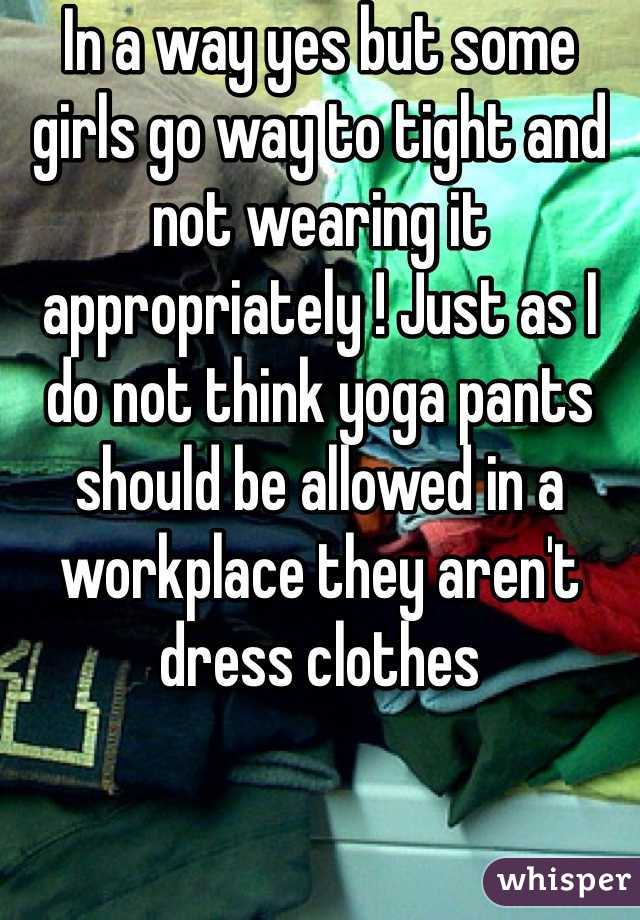 In a way yes but some girls go way to tight and not wearing it appropriately ! Just as I do not think yoga pants should be allowed in a workplace they aren't dress clothes