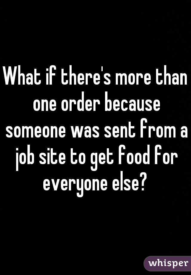 What if there's more than one order because someone was sent from a job site to get food for everyone else? 