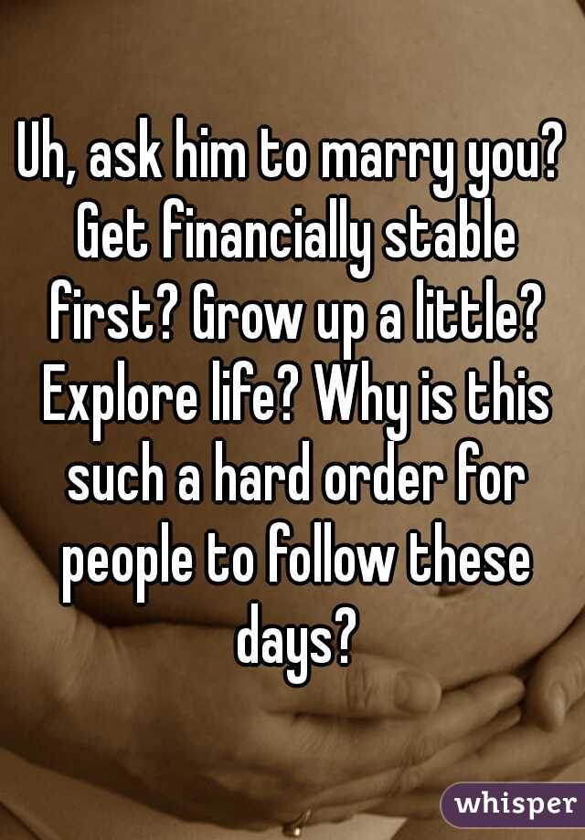 Uh, ask him to marry you? Get financially stable first? Grow up a little? Explore life? Why is this such a hard order for people to follow these days?
