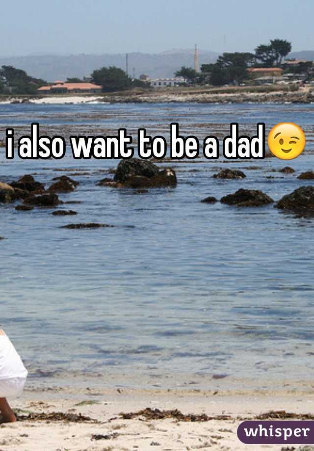 i also want to be a dad😉
