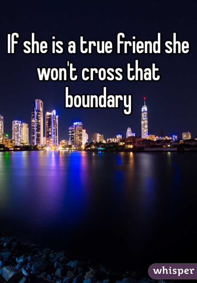 If she is a true friend she won't cross that boundary 