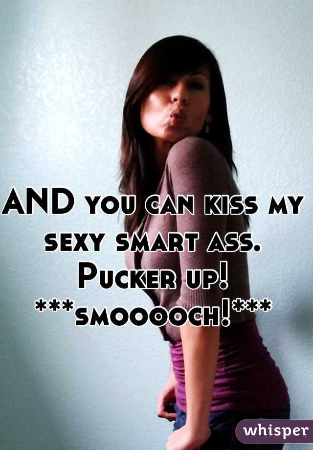 AND you can kiss my sexy smart ass. Pucker up! ***smooooch!***