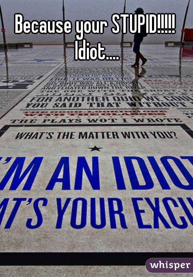 Because your STUPID!!!!! Idiot....