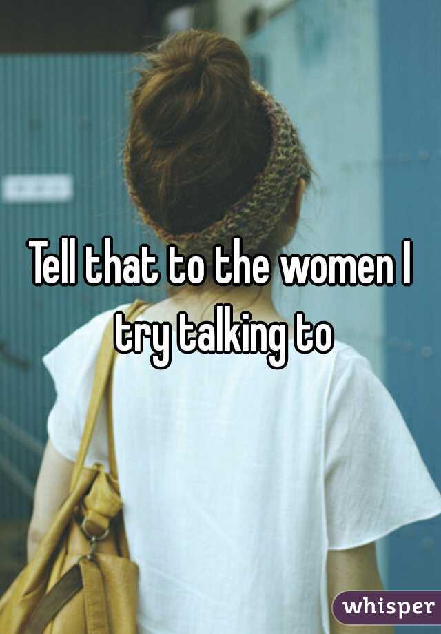 Tell that to the women I try talking to