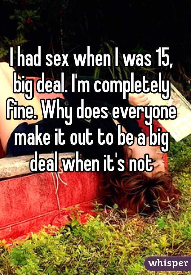 I had sex when I was 15, big deal. I'm completely fine. Why does everyone make it out to be a big deal when it's not