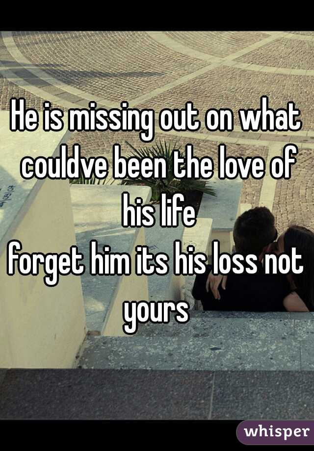 He is missing out on what couldve been the love of his life
forget him its his loss not yours 