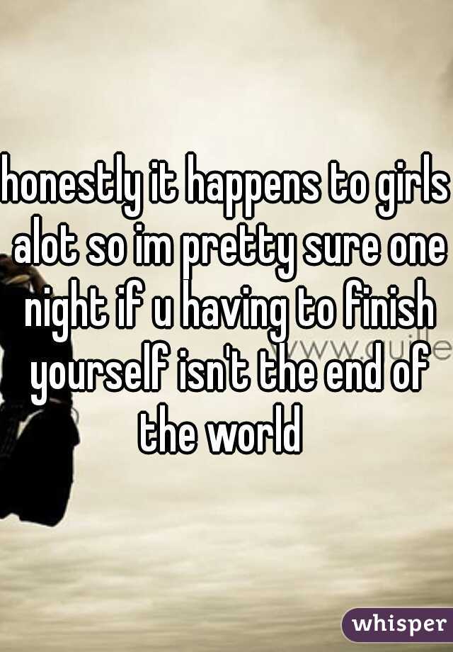 honestly it happens to girls alot so im pretty sure one night if u having to finish yourself isn't the end of the world  
