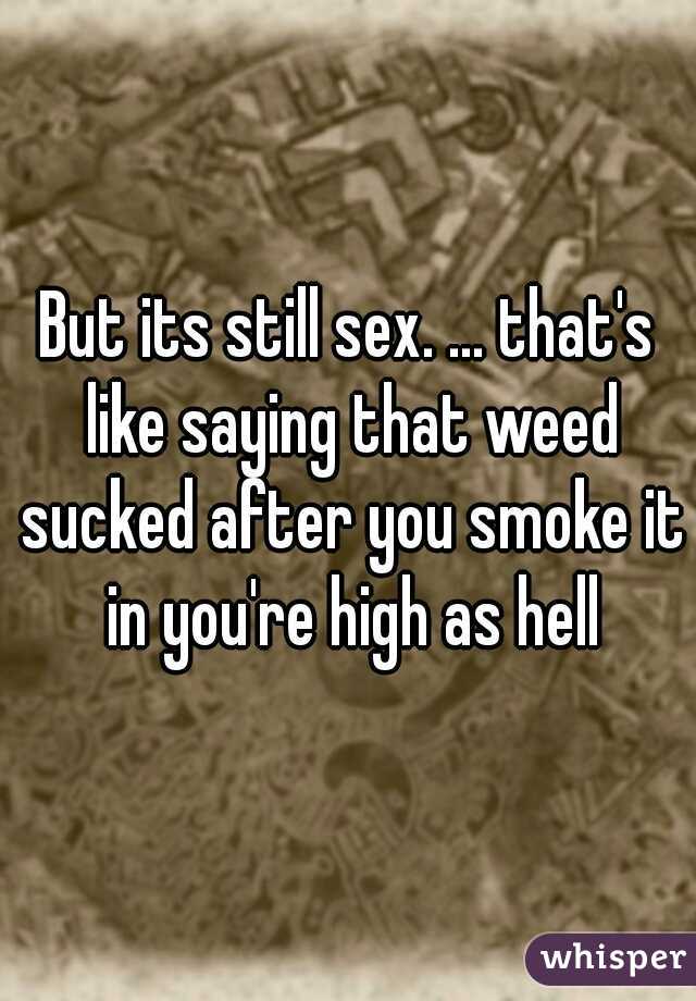 But its still sex. ... that's like saying that weed sucked after you smoke it in you're high as hell