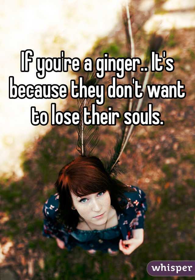 If you're a ginger.. It's because they don't want to lose their souls.