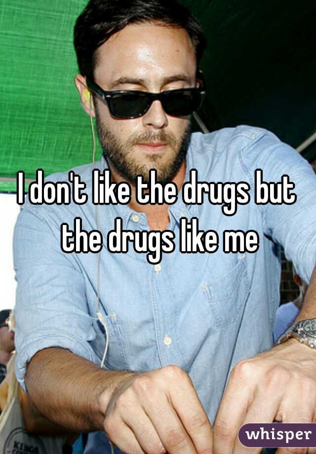 I don't like the drugs but the drugs like me
