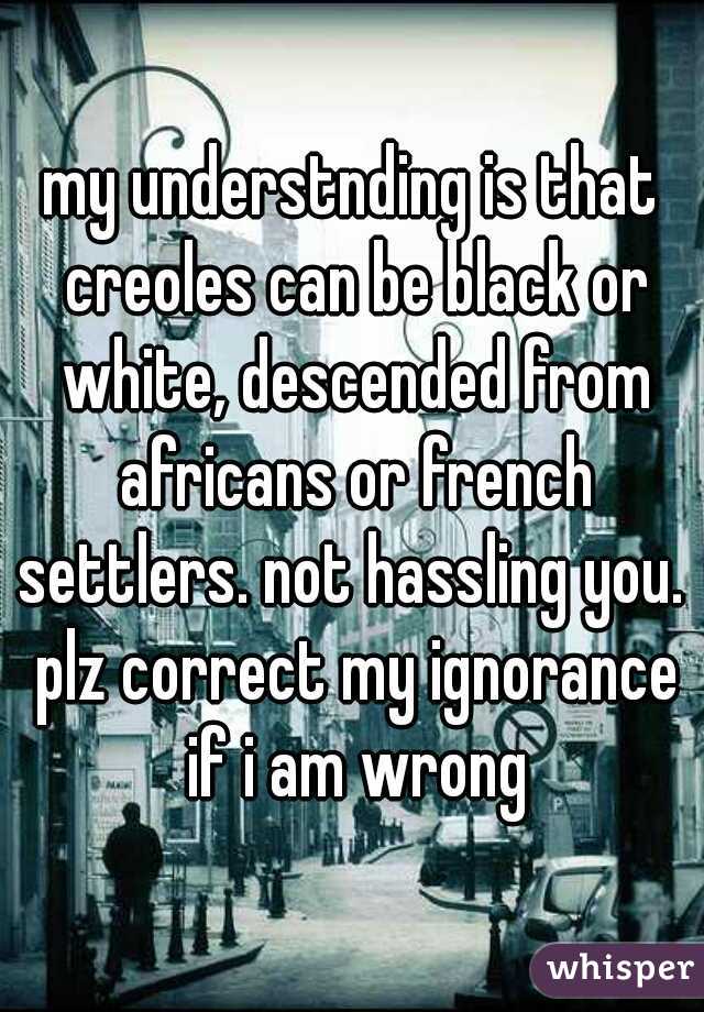 my understnding is that creoles can be black or white, descended from africans or french settlers. not hassling you.  plz correct my ignorance if i am wrong