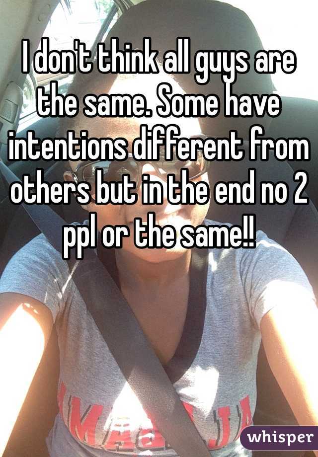 I don't think all guys are the same. Some have intentions different from others but in the end no 2 ppl or the same!!