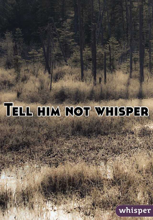 Tell him not whisper 