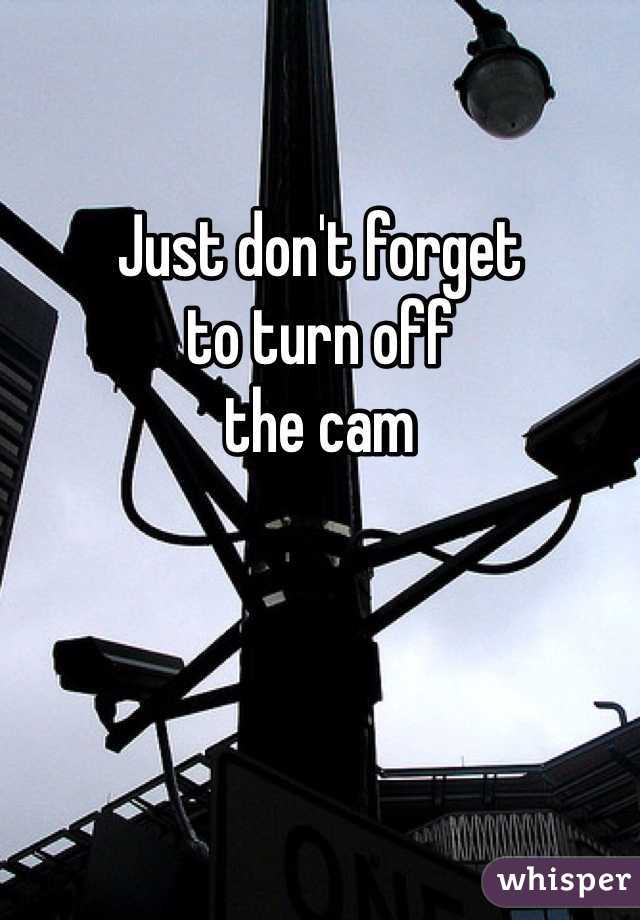 
Just don't forget
to turn off
the cam