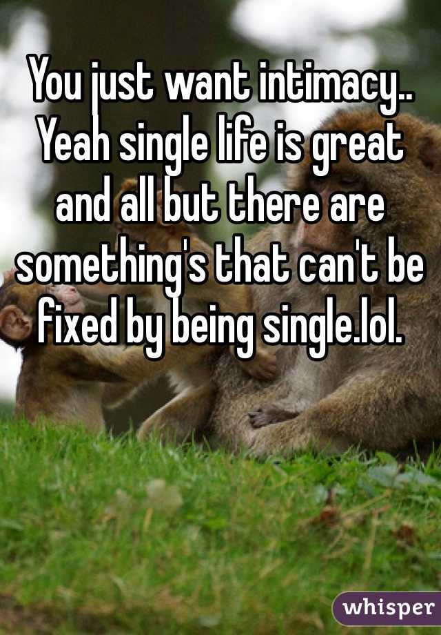 You just want intimacy.. Yeah single life is great and all but there are something's that can't be fixed by being single.lol. 