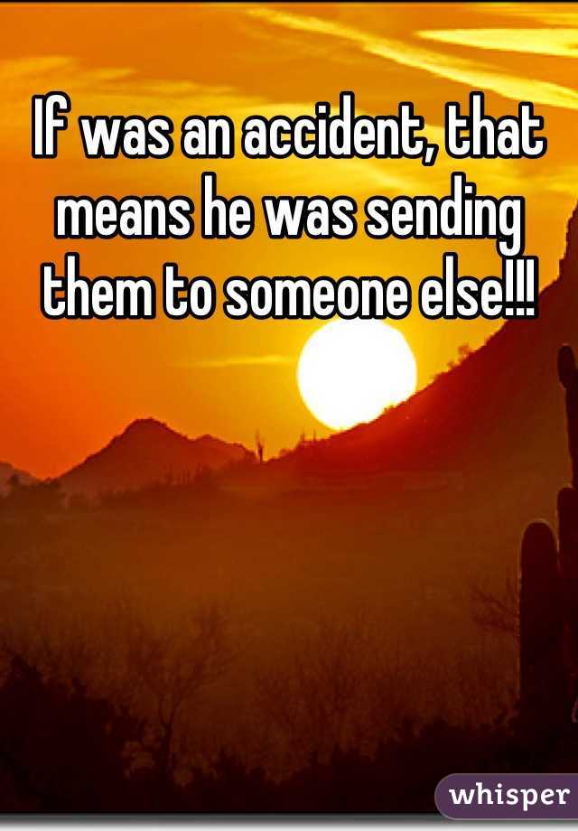 If was an accident, that means he was sending them to someone else!!!