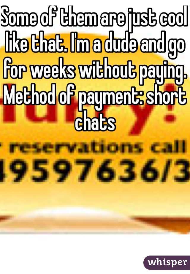 Some of them are just cool like that. I'm a dude and go for weeks without paying. Method of payment: short chats