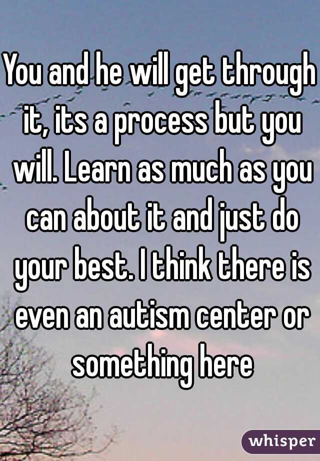 You and he will get through it, its a process but you will. Learn as much as you can about it and just do your best. I think there is even an autism center or something here