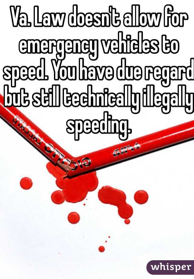 Va. Law doesn't allow for emergency vehicles to speed. You have due regard but still technically illegally speeding.