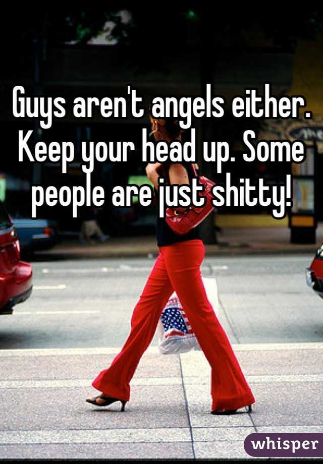 Guys aren't angels either. Keep your head up. Some people are just shitty!