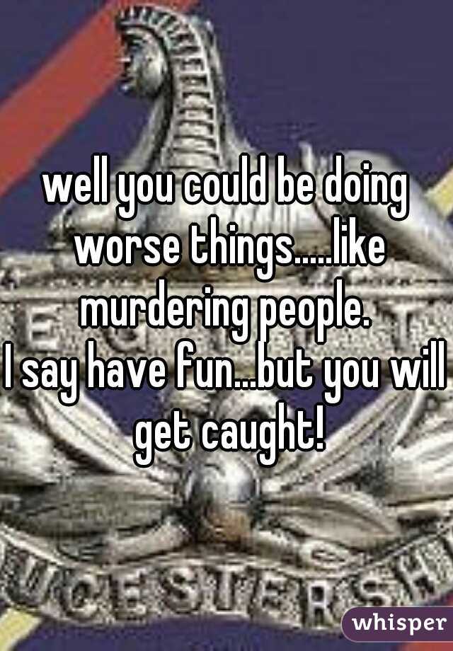 well you could be doing worse things.....like murdering people. 
I say have fun...but you will get caught!