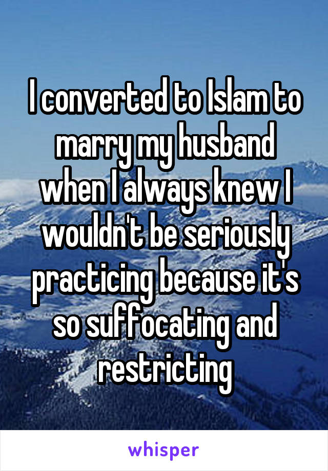 I converted to Islam to marry my husband when I always knew I wouldn't be seriously practicing because it's so suffocating and restricting