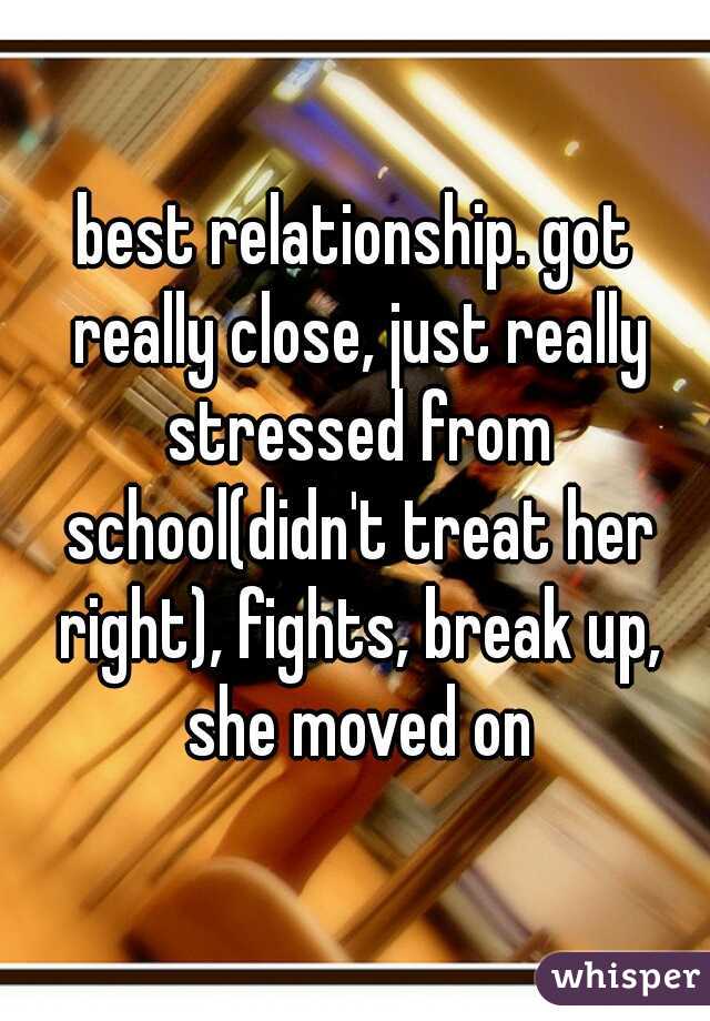 best relationship. got really close, just really stressed from school(didn't treat her right), fights, break up, she moved on