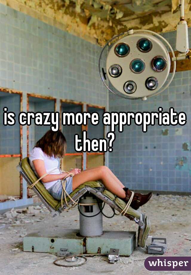 is crazy more appropriate then? 