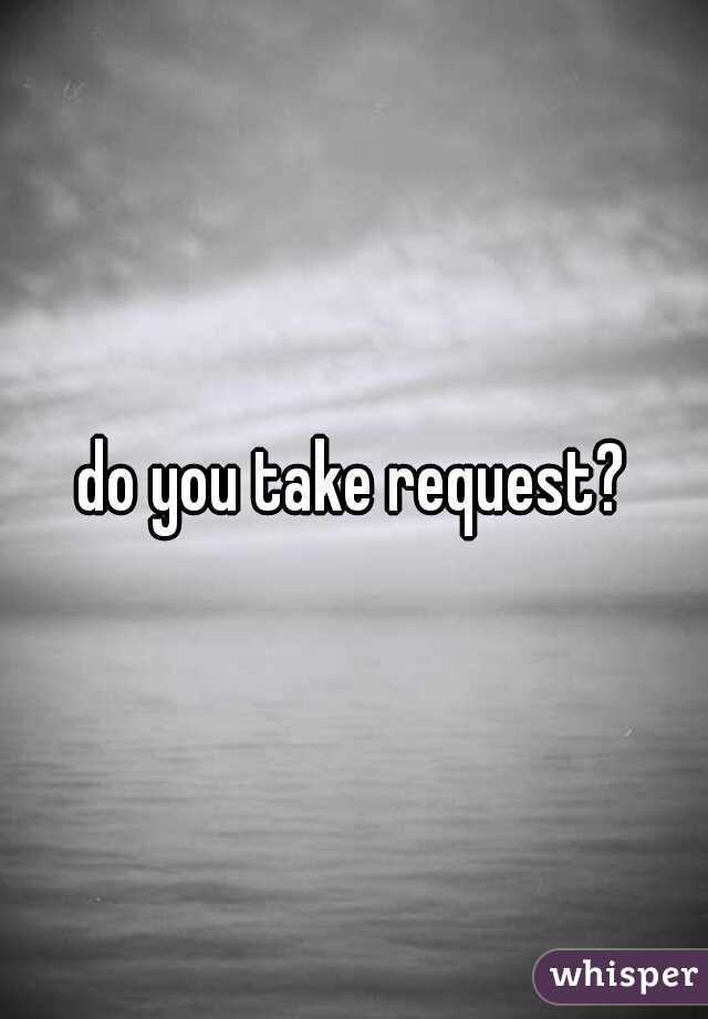 do you take request?