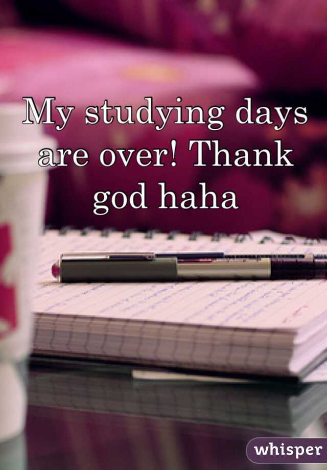 My studying days are over! Thank god haha 