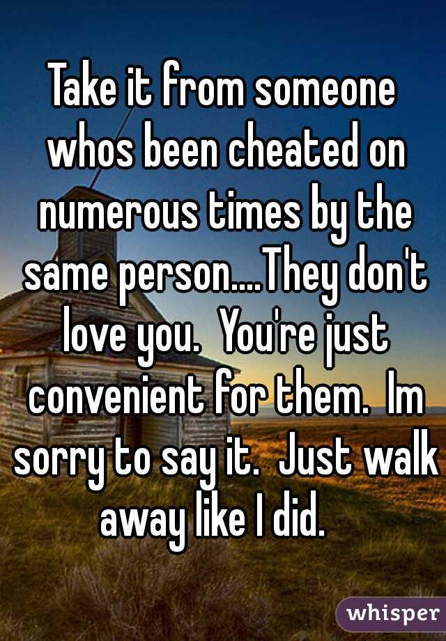 Take it from someone whos been cheated on numerous times by the same person....They don't love you.  You're just convenient for them.  Im sorry to say it.  Just walk away like I did.   