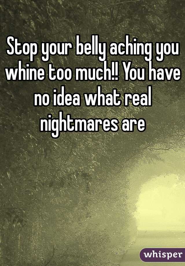 Stop your belly aching you whine too much!! You have no idea what real nightmares are