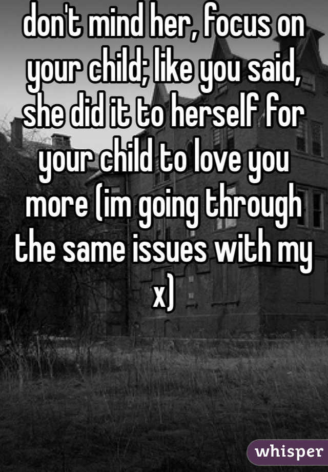 don't mind her, focus on your child; like you said, she did it to herself for your child to love you more (im going through the same issues with my x)