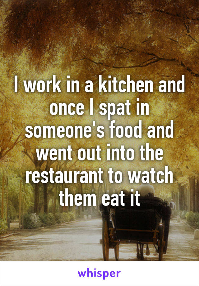 I work in a kitchen and once I spat in someone's food and went out into the restaurant to watch them eat it