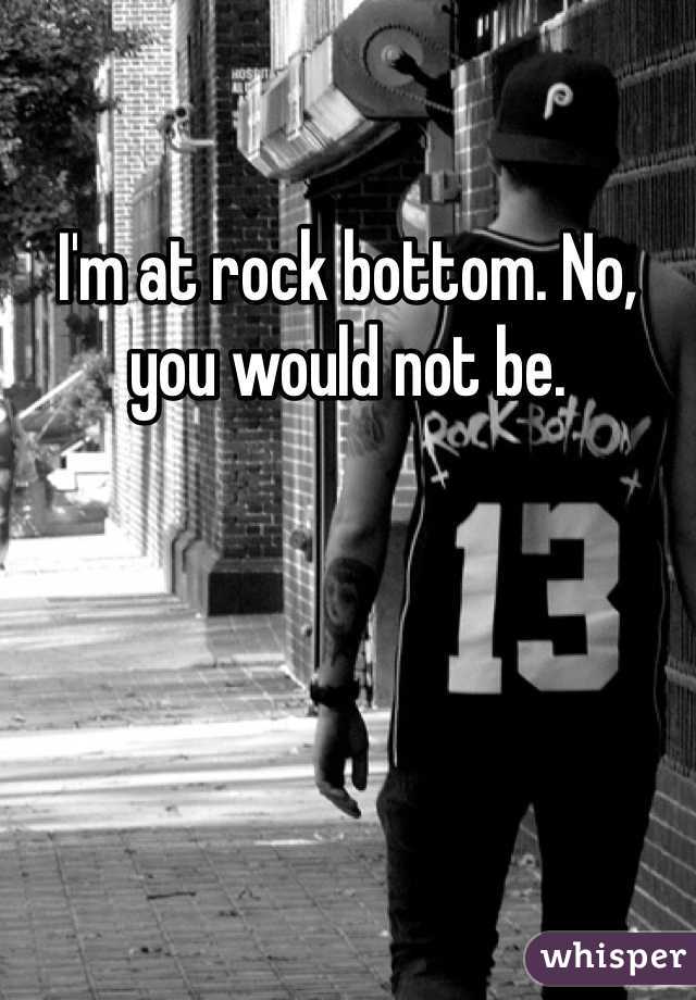 I'm at rock bottom. No, you would not be. 