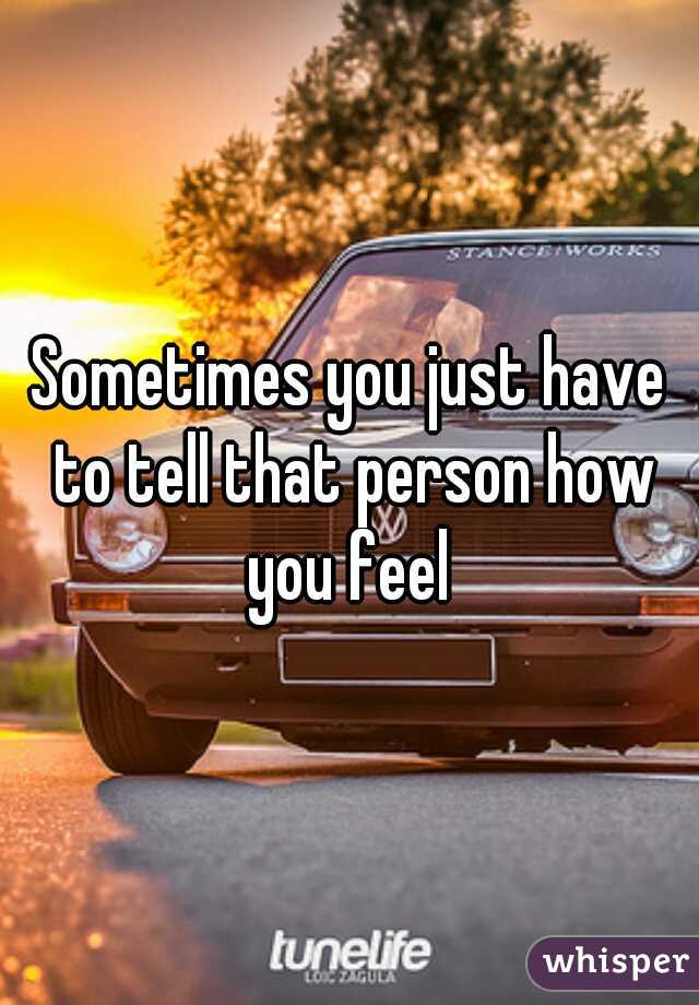 Sometimes you just have to tell that person how you feel 
