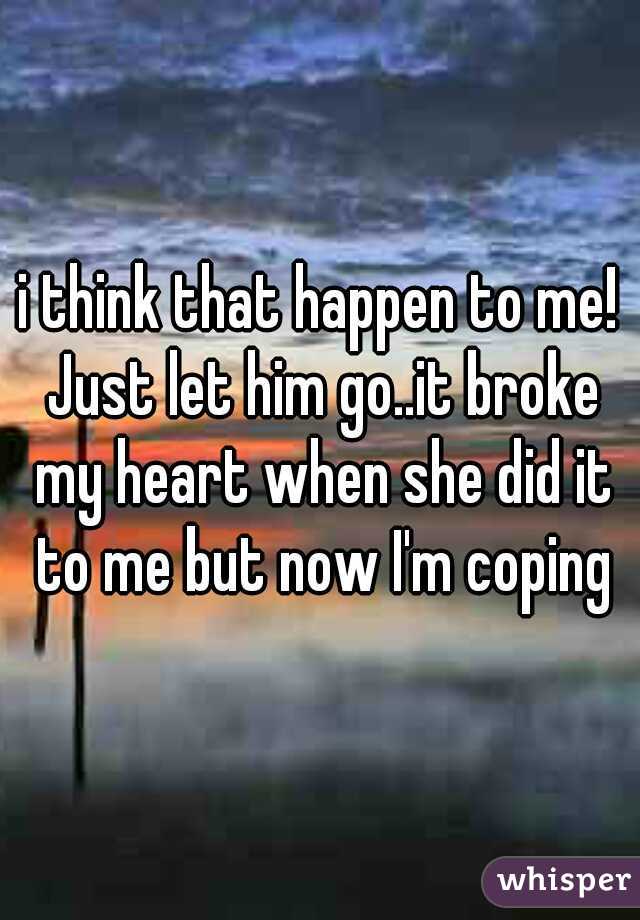 i think that happen to me! Just let him go..it broke my heart when she did it to me but now I'm coping