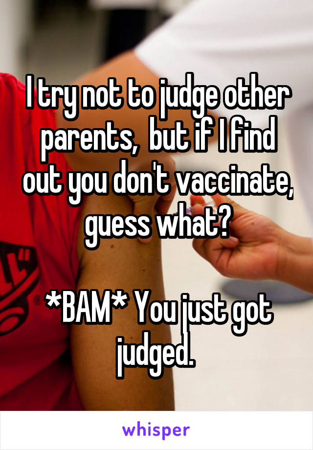 I try not to judge other parents,  but if I find out you don't vaccinate,  guess what? 

*BAM* You just got judged. 