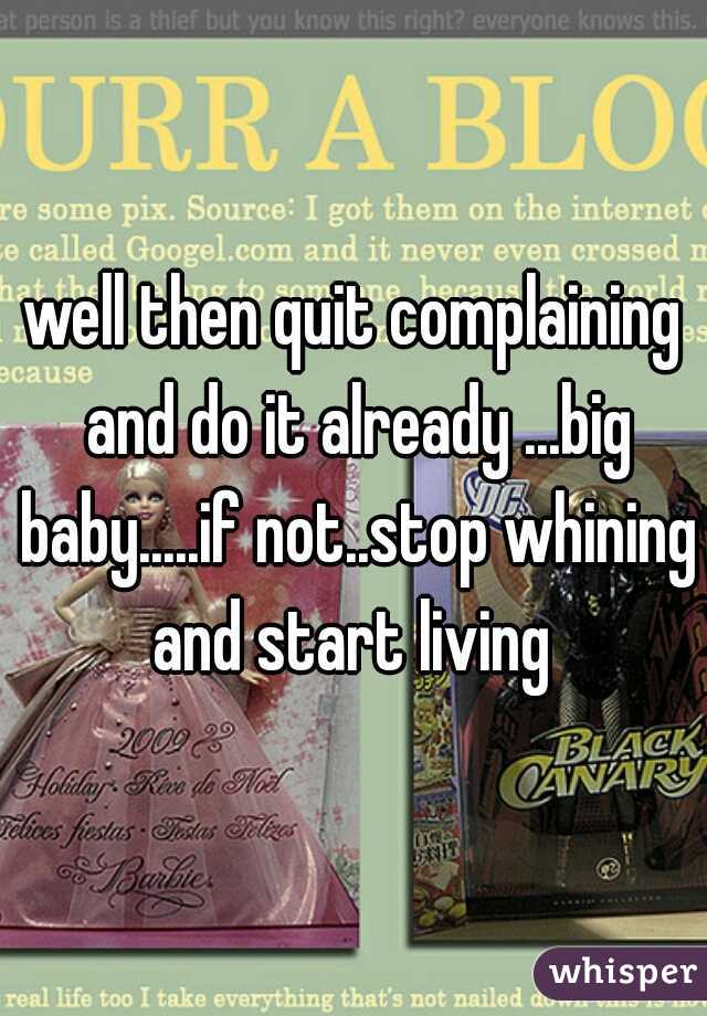 well then quit complaining and do it already ...big baby.....if not..stop whining and start living 