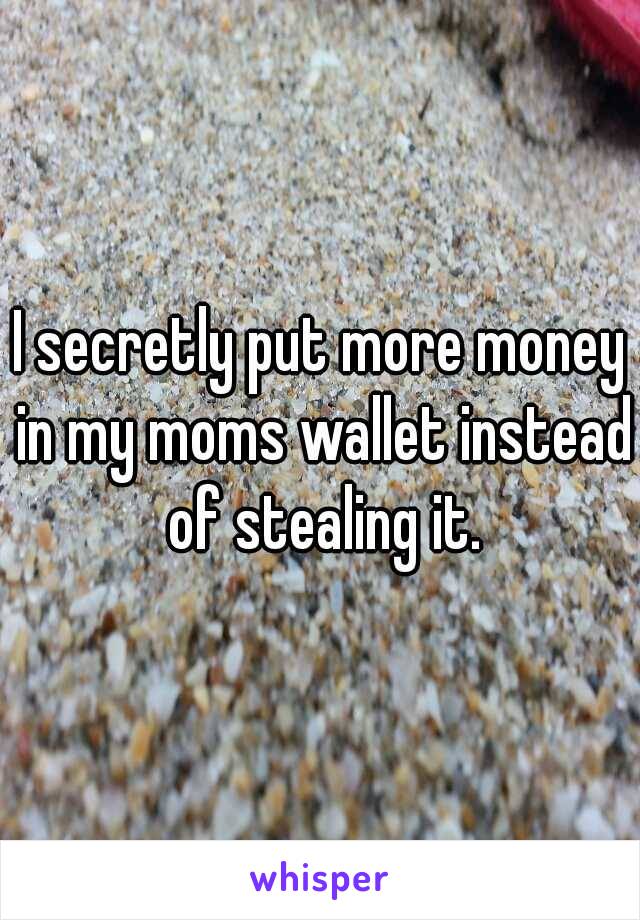 I secretly put more money in my moms wallet instead of stealing it.