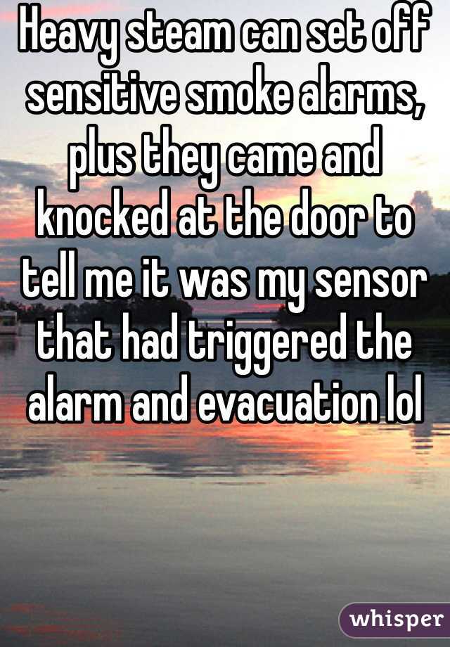 Heavy steam can set off sensitive smoke alarms, plus they came and knocked at the door to tell me it was my sensor that had triggered the alarm and evacuation lol