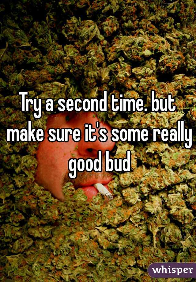 Try a second time. but make sure it's some really good bud