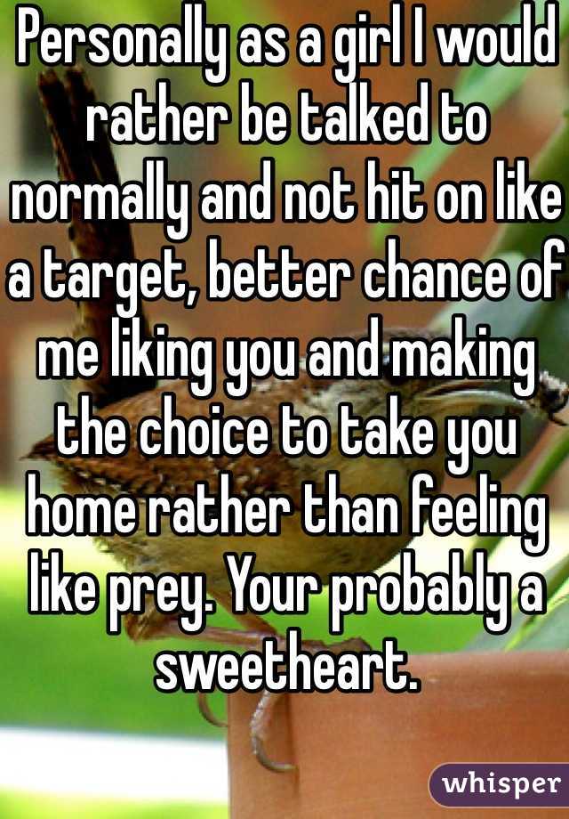 Personally as a girl I would rather be talked to normally and not hit on like a target, better chance of me liking you and making the choice to take you home rather than feeling like prey. Your probably a sweetheart.