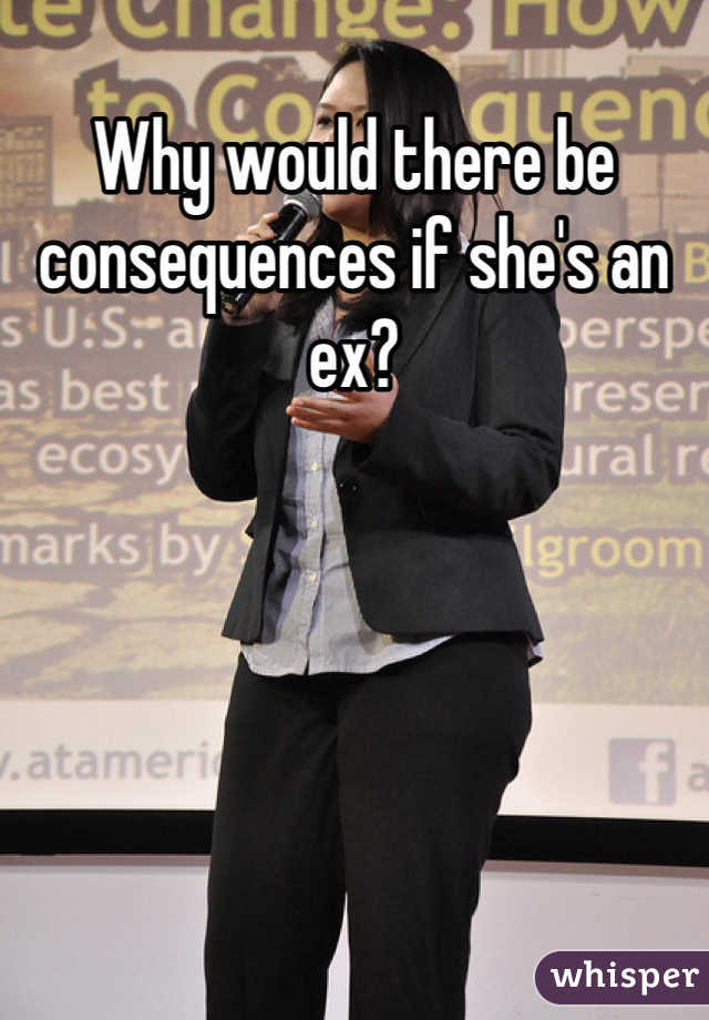 Why would there be consequences if she's an ex?